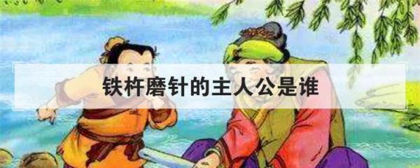 铁杵磨针的主人公是谁,成语铁杵成针讲的是李白