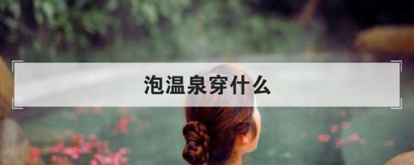 冬天可以泡温泉吗(泡温泉穿什么)