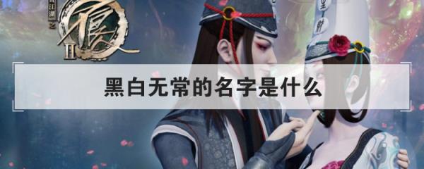 黑白无常究竟叫什么名字(黑白无常的名字是什么)