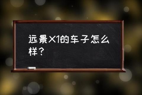 远景x1为什么不能买 远景X1的车子怎么样？