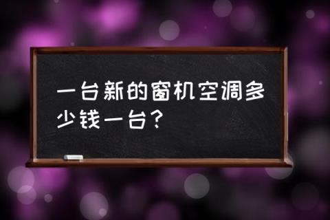 窗机空调多少钱一台 一台新的窗机空调多少钱一台?