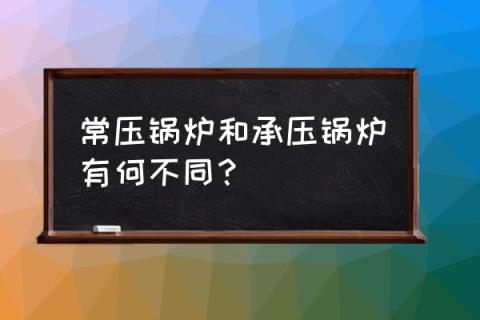 常压锅炉的定义 常压锅炉和承压锅炉有何不同？