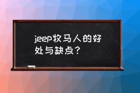 jeep牧马人致命的缺点 jeep牧马人的好处与缺点？