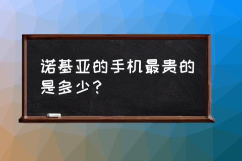 诺基亚手机最贵的是哪款 诺基亚的手机最贵的是多少?