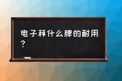 电子秤哪个品牌质量好 电子秤什么牌的耐用?