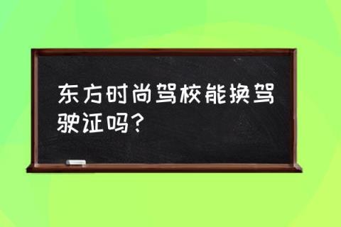 东方时尚驾校详细地址 东方时尚驾校能换驾驶证吗？