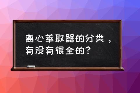 有没有很全的?(萃取设备有哪些类型 离心萃取器的分类)