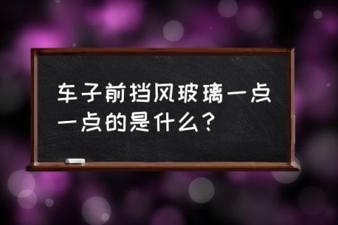 前挡风玻璃小点子是什么 车子前挡风玻璃一点一点的是什么？