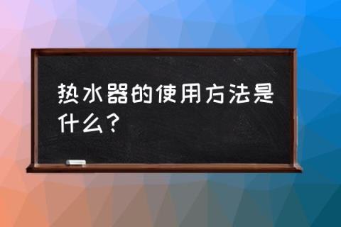 汉诺威热水器使用方法 热水器的使用方法是什么?