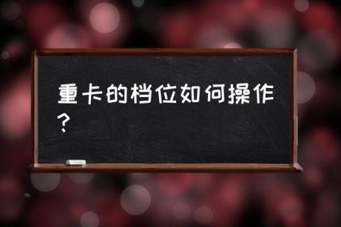 福田重卡档位 重卡的档位如何操作?