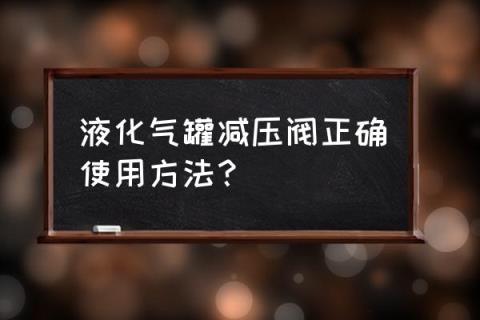 液化气减压阀使用常识 液化气罐减压阀正确使用方法?