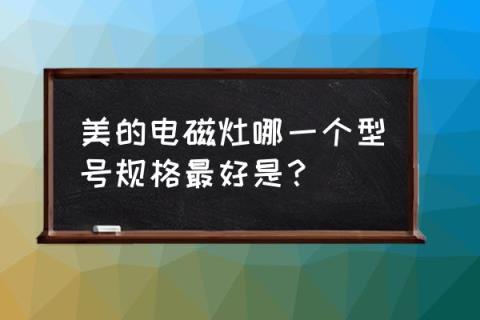 美的电磁炉建议买哪款 美的电磁灶哪一个型号规格最好是？