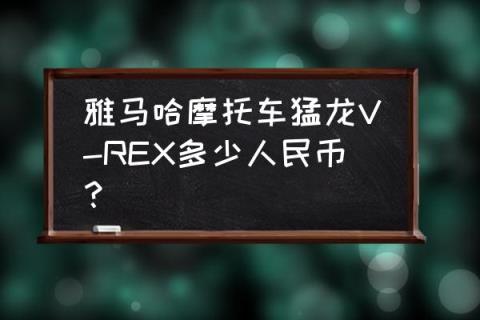 vrex暴龙的售价 雅马哈摩托车猛龙V-REX多少人民币？