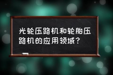 轮胎压路机适用于 光轮压路机和轮胎压路机的应用领域?