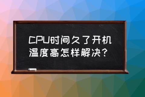 cpu温度高怎么解决办法 CPU时间久了开机温度高怎样解决？