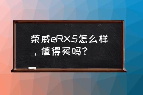 值得买吗?(荣威erx5口碑 荣威eRX5怎么样)