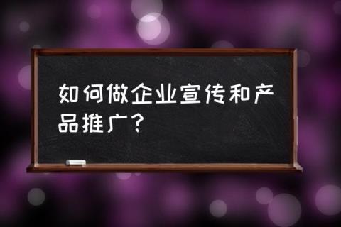 品牌传播和产品推广 如何做企业宣传和产品推广？