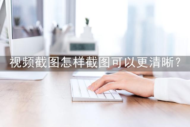 截图不清晰怎么让它变得清晰(视频截图详细操作步骤)